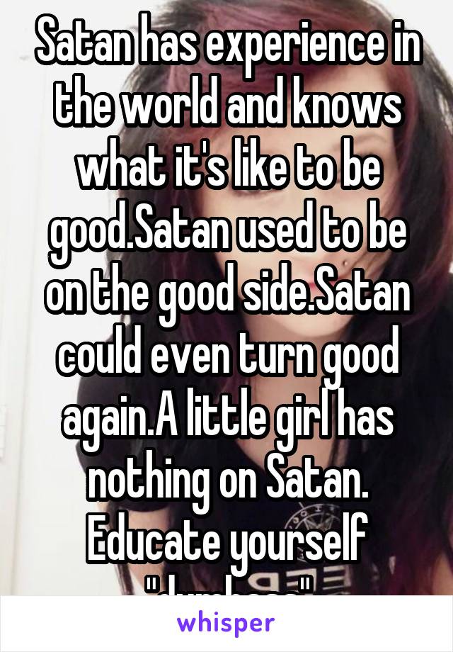 Satan has experience in the world and knows what it's like to be good.Satan used to be on the good side.Satan could even turn good again.A little girl has nothing on Satan. Educate yourself "dumbass"