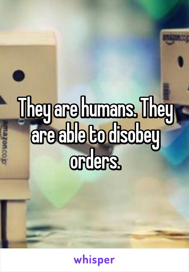 They are humans. They are able to disobey orders.