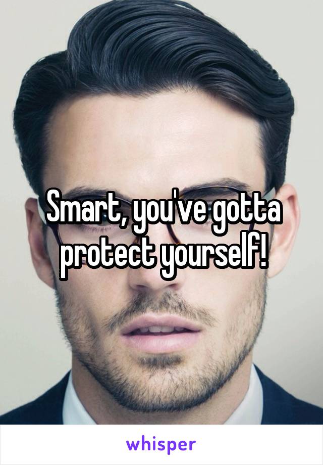 Smart, you've gotta protect yourself!