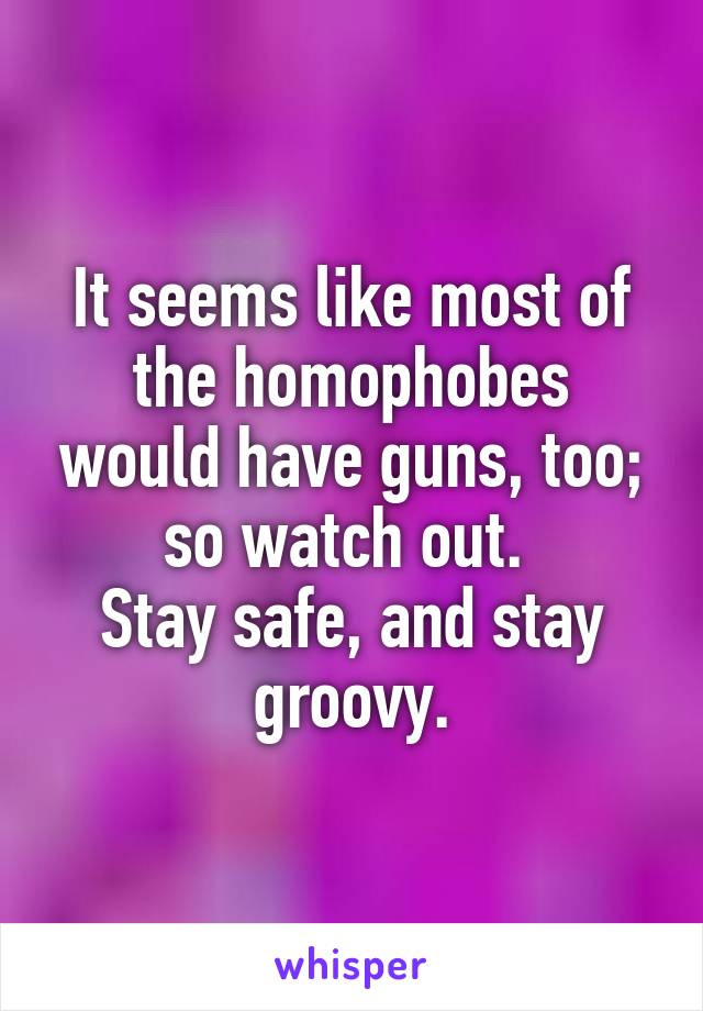 It seems like most of the homophobes would have guns, too; so watch out. 
Stay safe, and stay groovy.