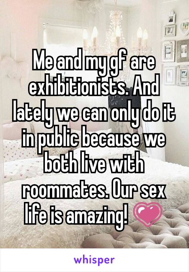 Me and my gf are exhibitionists. And lately we can only do it in public because we both live with roommates. Our sex life is amazing! 💗