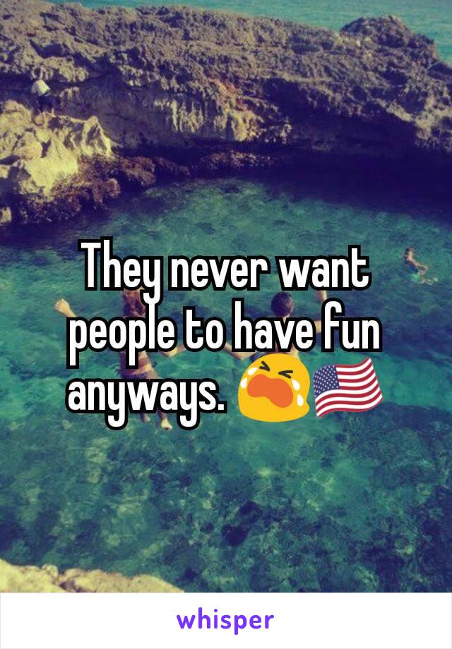 They never want people to have fun anyways. 😭🇺🇸