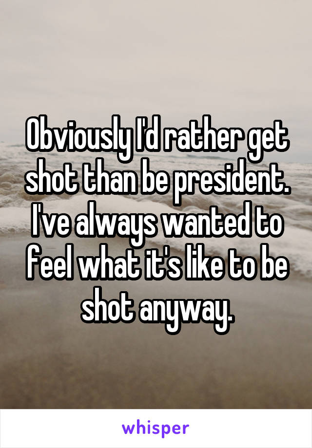 Obviously I'd rather get shot than be president. I've always wanted to feel what it's like to be shot anyway.