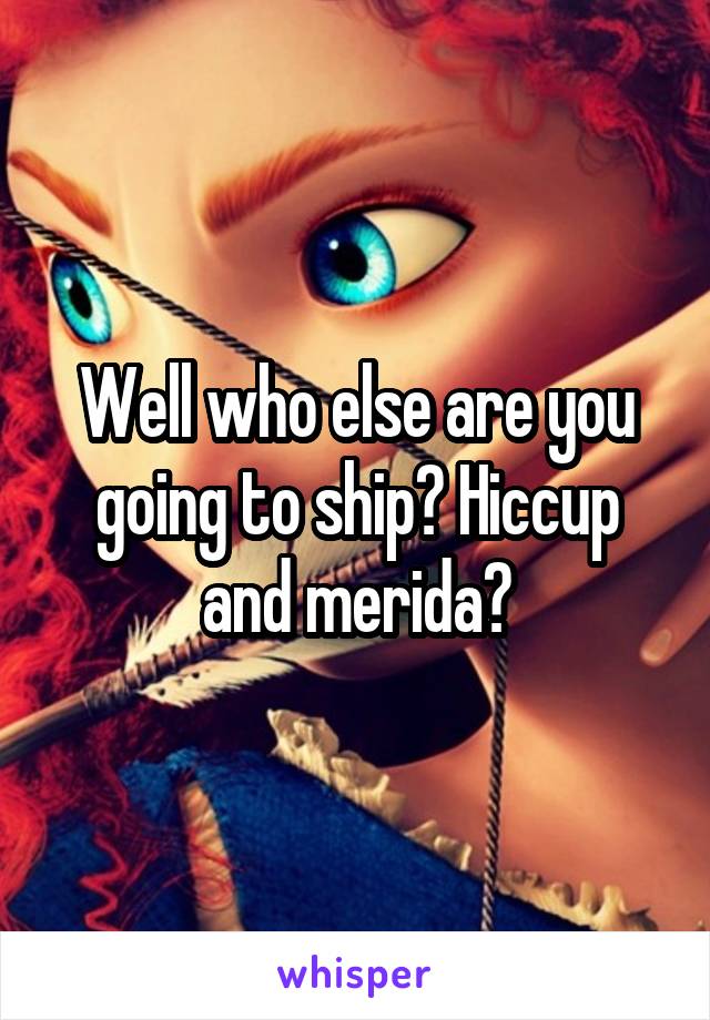 Well who else are you going to ship? Hiccup and merida?