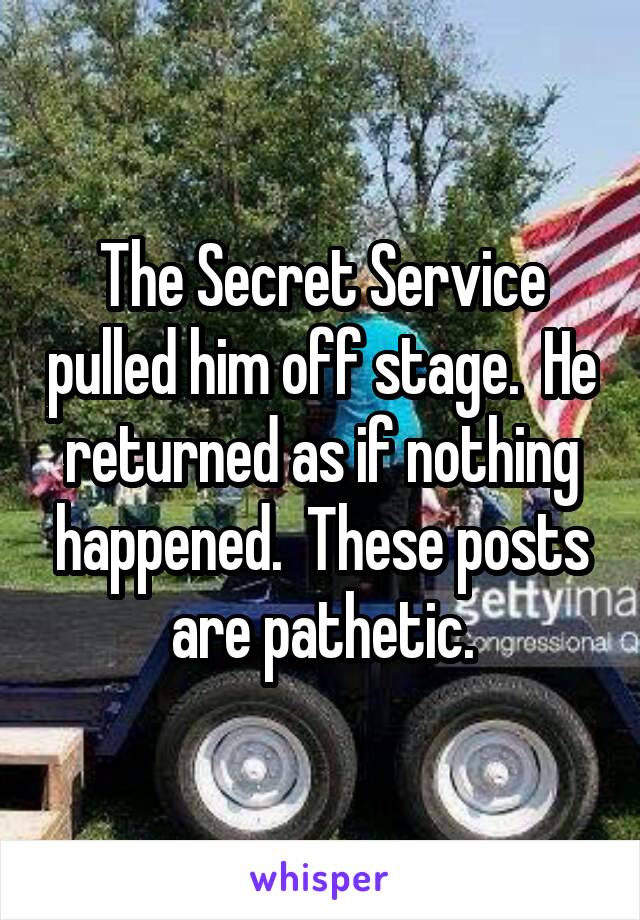 The Secret Service pulled him off stage.  He returned as if nothing happened.  These posts are pathetic.