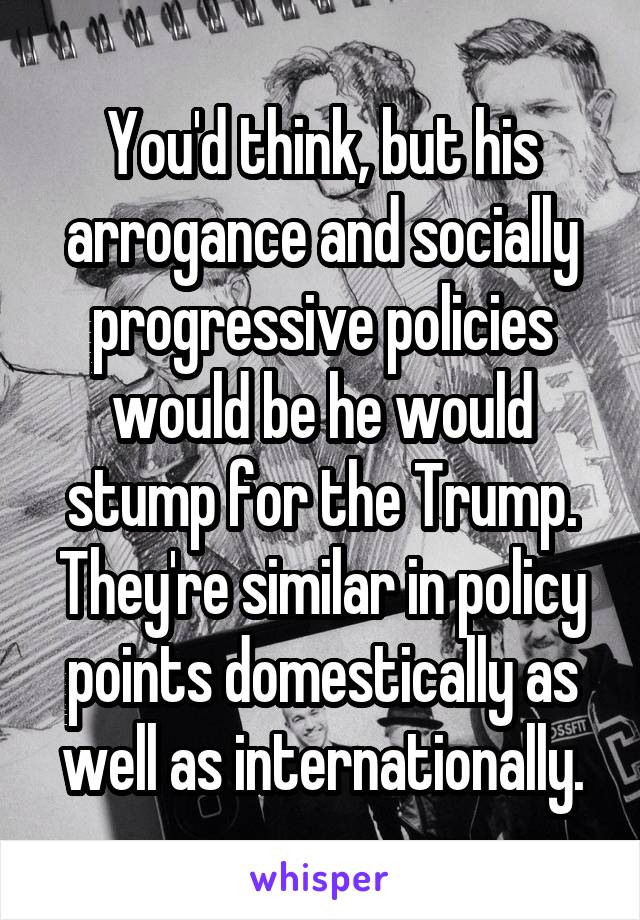 You'd think, but his arrogance and socially progressive policies would be he would stump for the Trump. They're similar in policy points domestically as well as internationally.