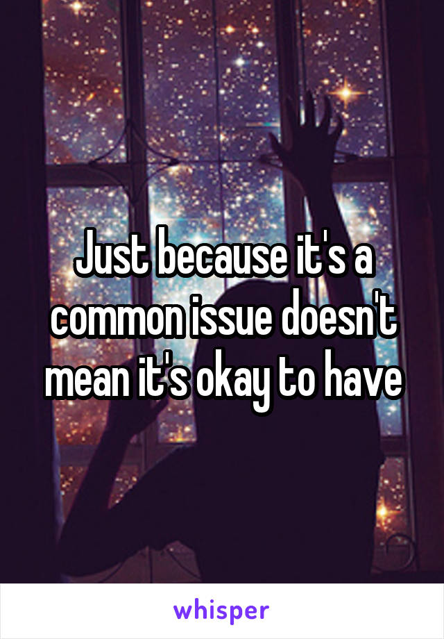 Just because it's a common issue doesn't mean it's okay to have