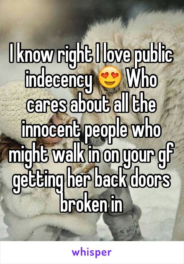 I know right I love public indecency 😍 Who cares about all the innocent people who might walk in on your gf getting her back doors broken in 