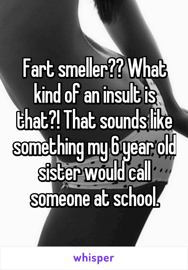 Fart smeller?? What kind of an insult is that?! That sounds like something my 6 year old sister would call someone at school.