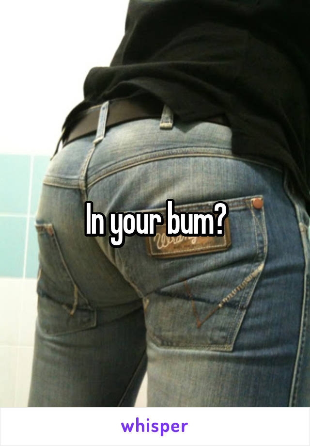 In your bum?