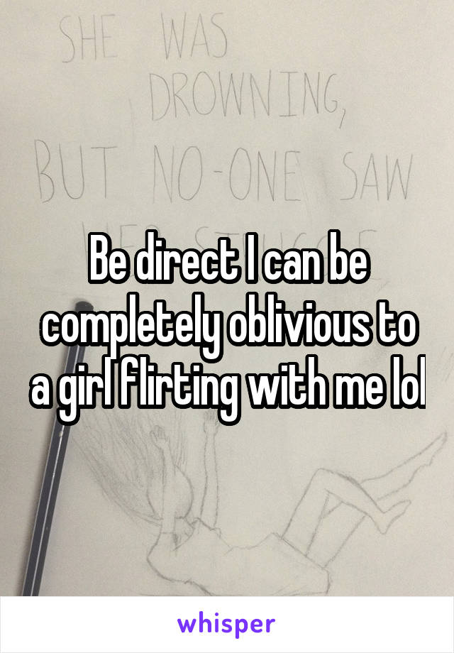 Be direct I can be completely oblivious to a girl flirting with me lol