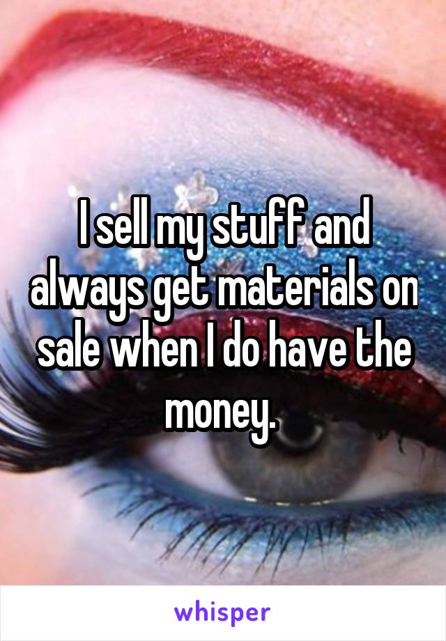 I sell my stuff and always get materials on sale when I do have the money. 