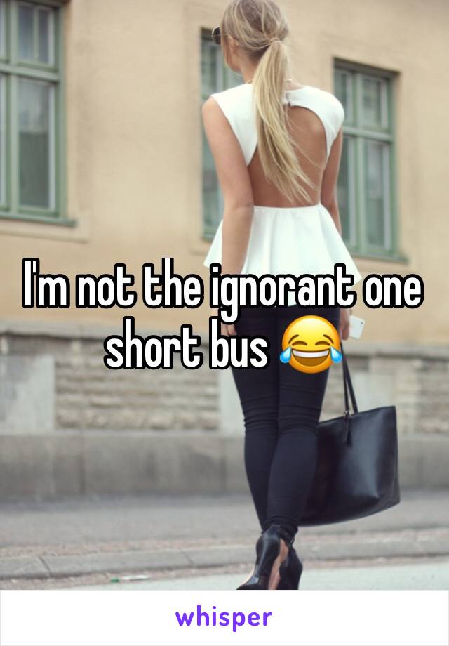 I'm not the ignorant one short bus 😂