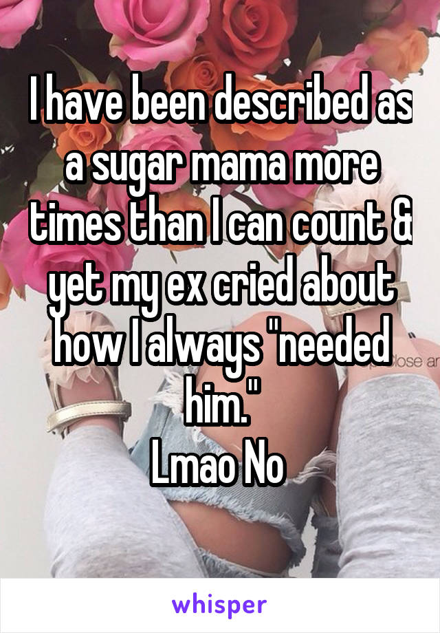 I have been described as a sugar mama more times than I can count & yet my ex cried about how I always "needed him."
Lmao No 
