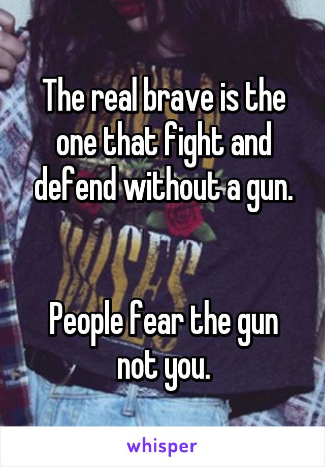 The real brave is the one that fight and defend without a gun.


People fear the gun not you.