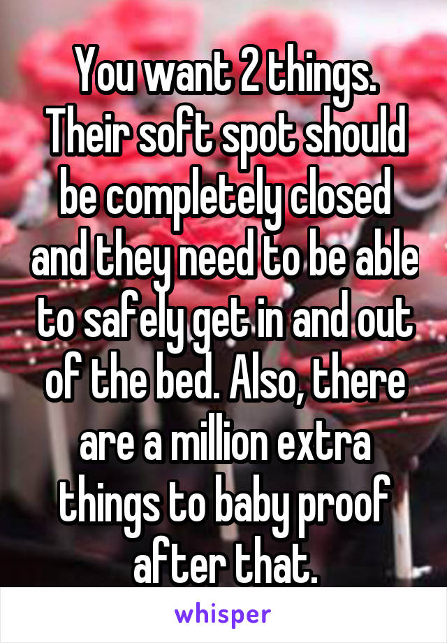 You want 2 things. Their soft spot should be completely closed and they need to be able to safely get in and out of the bed. Also, there are a million extra things to baby proof after that.