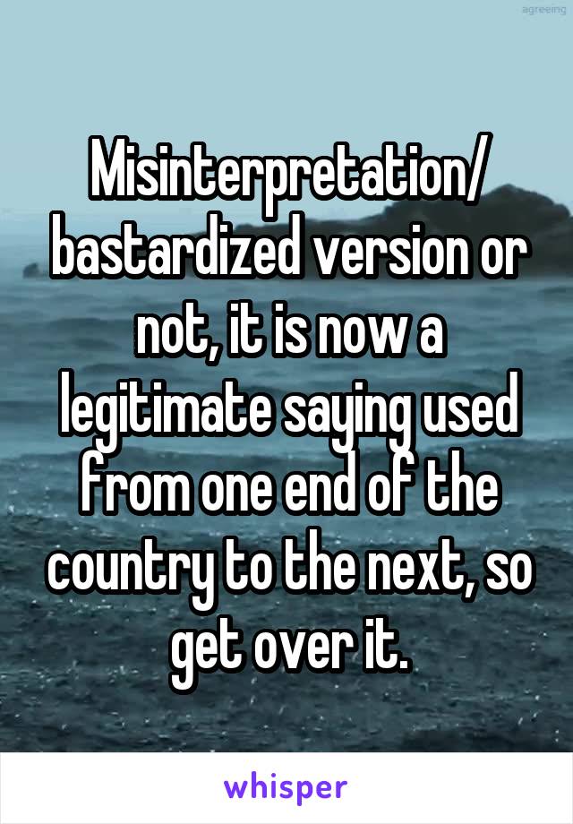 Misinterpretation/ bastardized version or not, it is now a legitimate saying used from one end of the country to the next, so get over it.