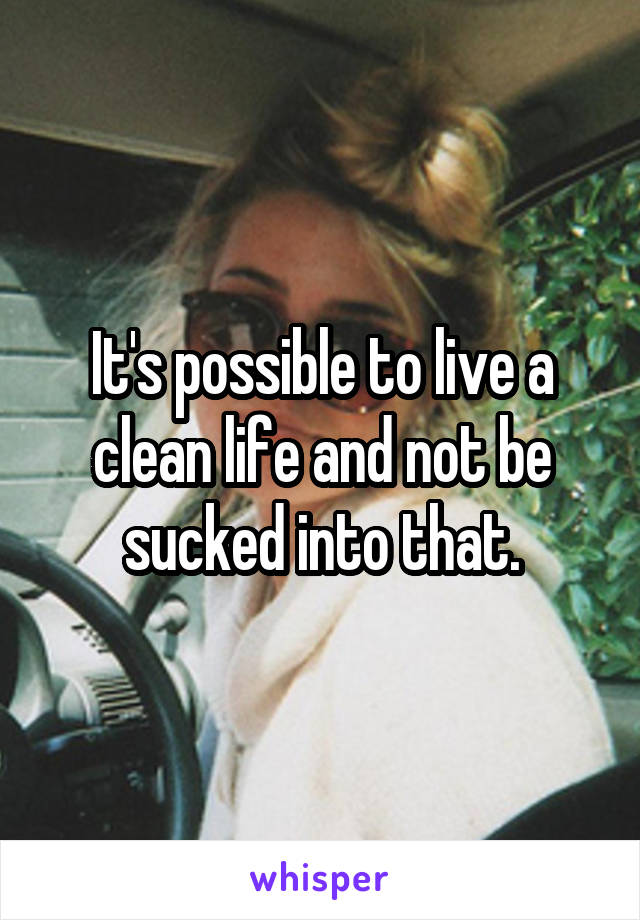 It's possible to live a clean life and not be sucked into that.