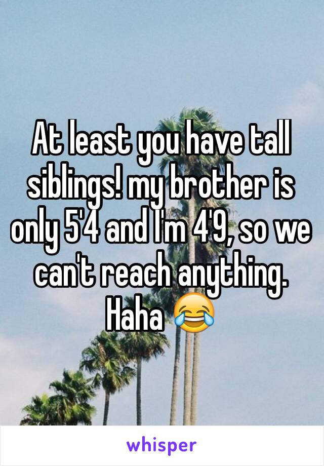 At least you have tall siblings! my brother is only 5'4 and I'm 4'9, so we can't reach anything.  Haha 😂