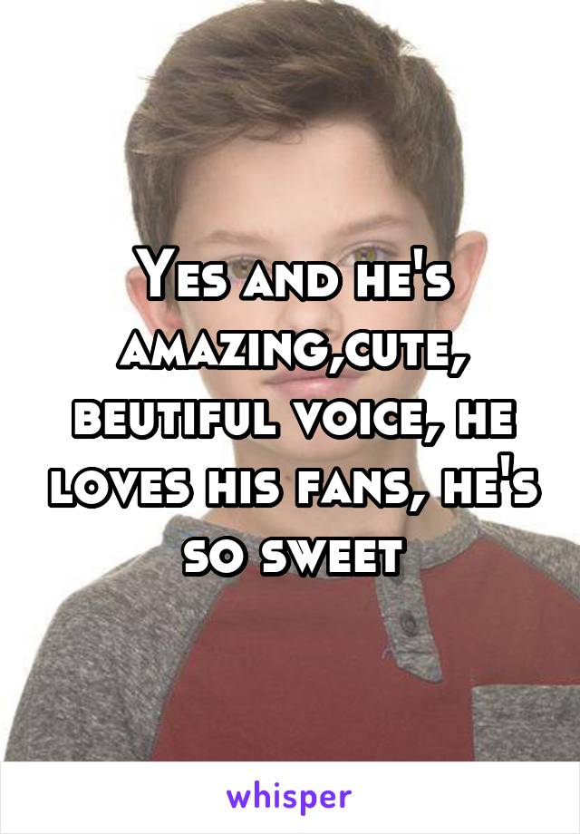 Yes and he's amazing,cute, beutiful voice, he loves his fans, he's so sweet
