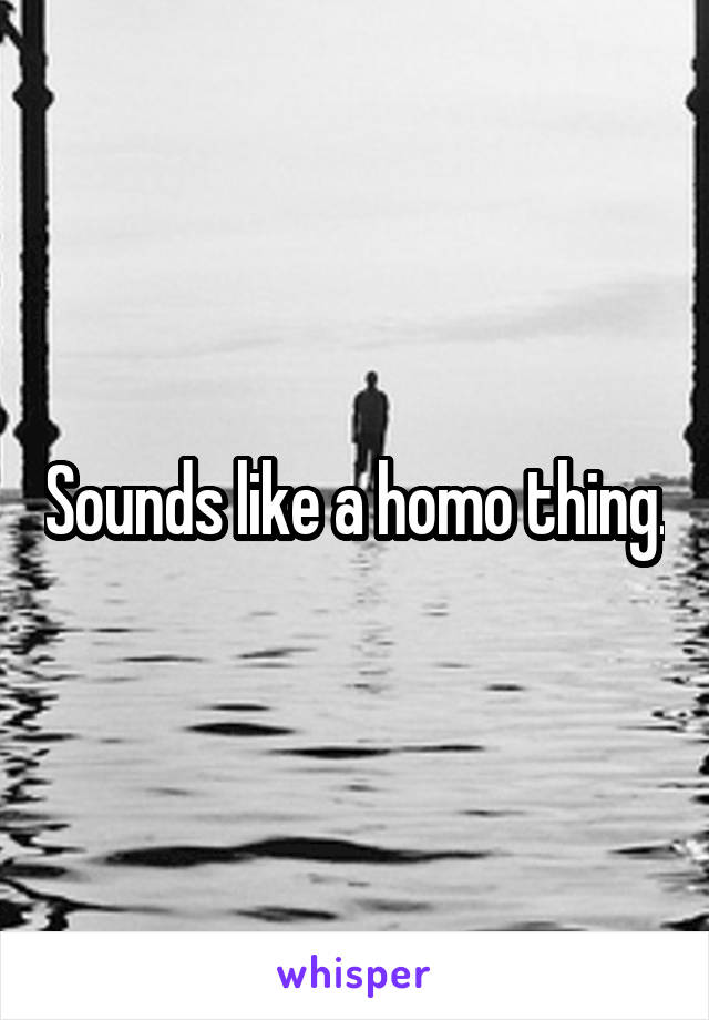Sounds like a homo thing.