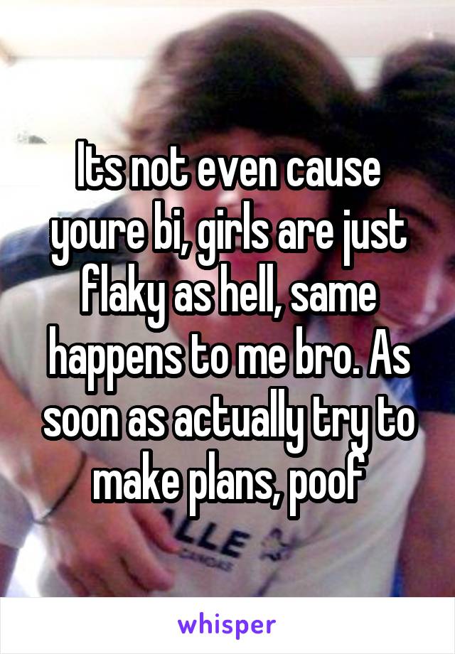Its not even cause youre bi, girls are just flaky as hell, same happens to me bro. As soon as actually try to make plans, poof