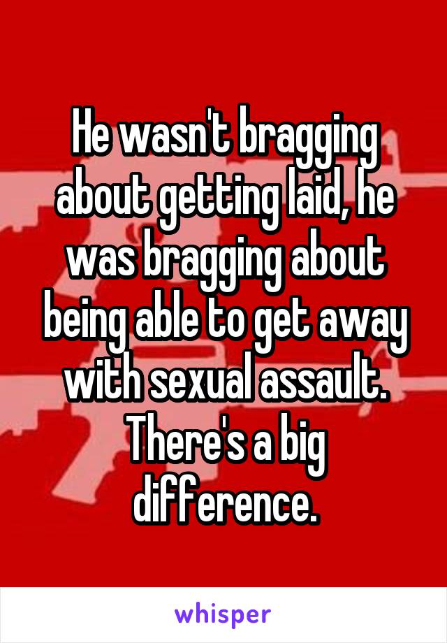 He wasn't bragging about getting laid, he was bragging about being able to get away with sexual assault. There's a big difference.