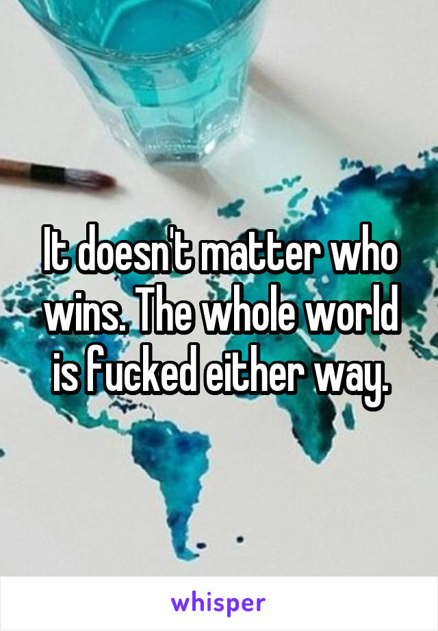 It doesn't matter who wins. The whole world is fucked either way.