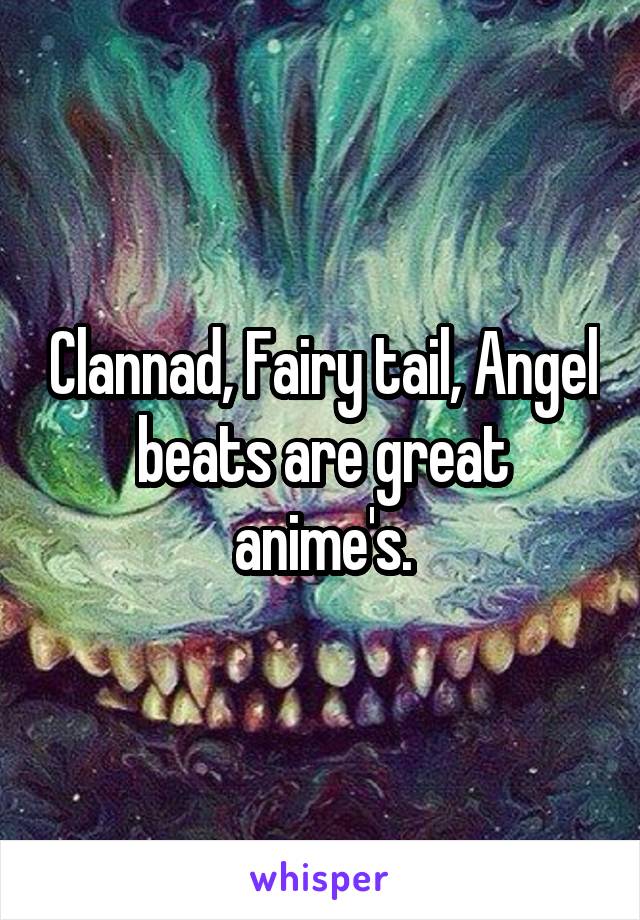Clannad, Fairy tail, Angel beats are great anime's.