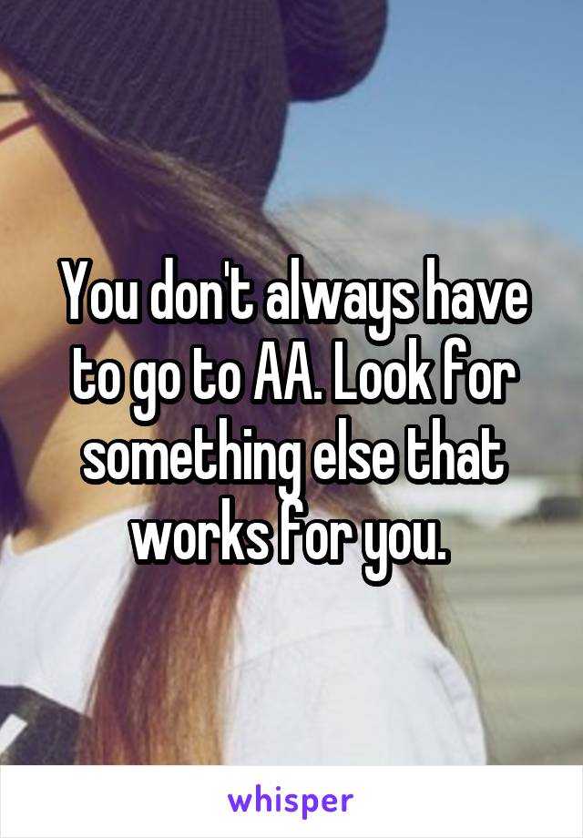 You don't always have to go to AA. Look for something else that works for you. 