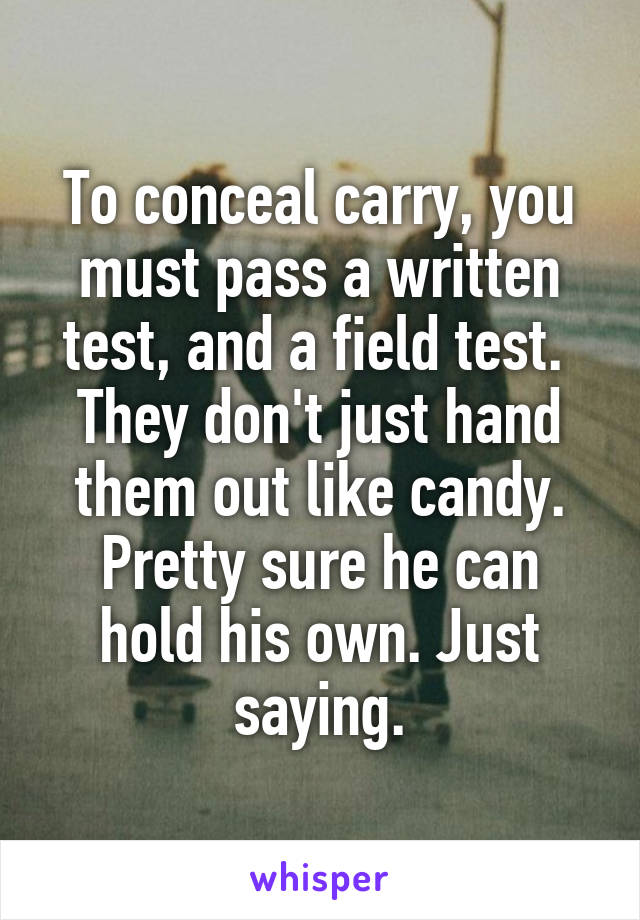 To conceal carry, you must pass a written test, and a field test. 
They don't just hand them out like candy.
Pretty sure he can hold his own. Just saying.