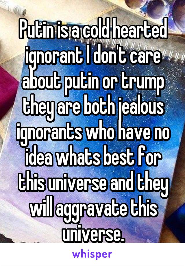 Putin is a cold hearted ignorant I don't care about putin or trump they are both jealous ignorants who have no idea whats best for this universe and they will aggravate this universe.