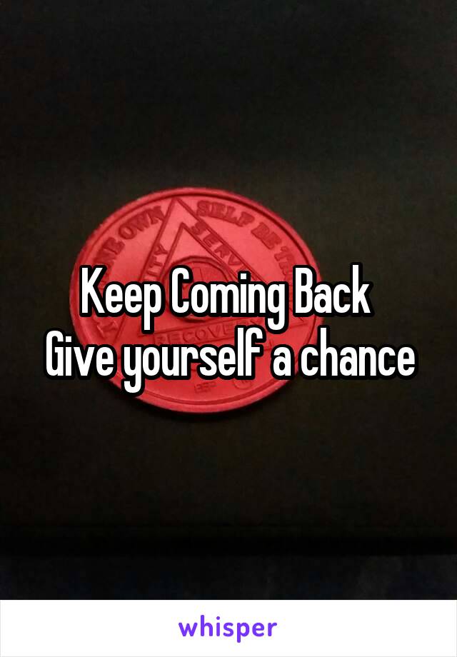 Keep Coming Back 
Give yourself a chance
