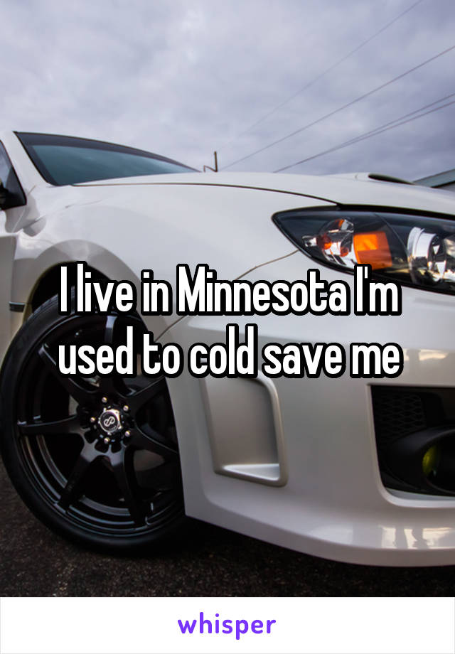 I live in Minnesota I'm used to cold save me
