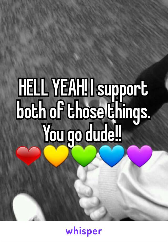 HELL YEAH! I support both of those things. You go dude!! 
❤💛💚💙💜