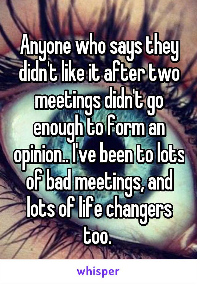 Anyone who says they didn't like it after two meetings didn't go enough to form an opinion.. I've been to lots of bad meetings, and lots of life changers too. 