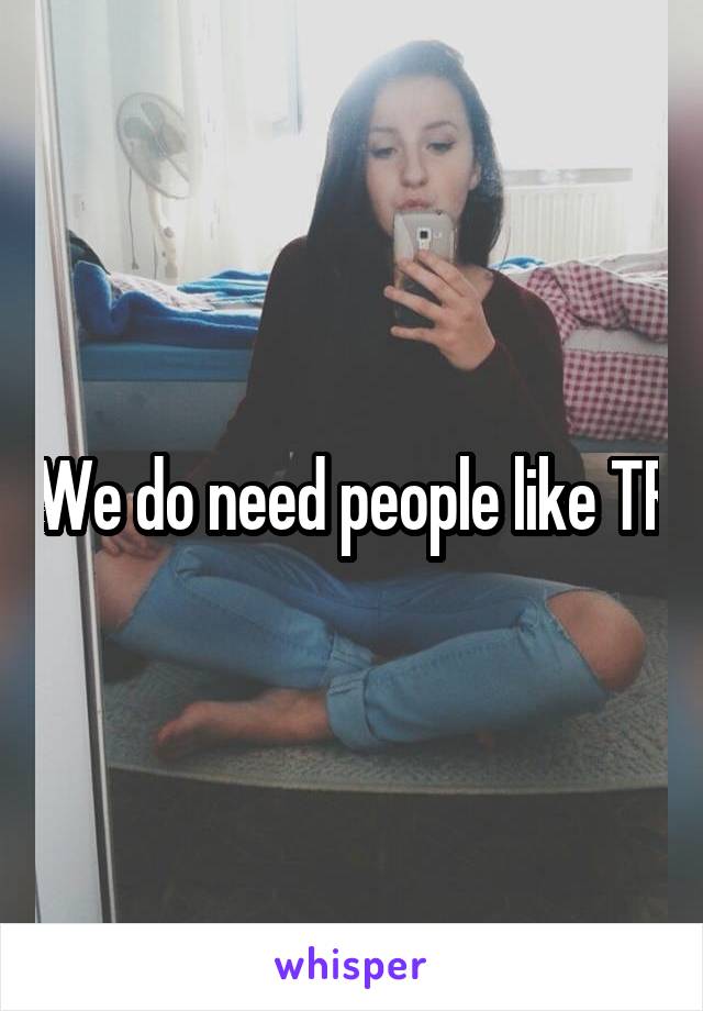 We do need people like TR