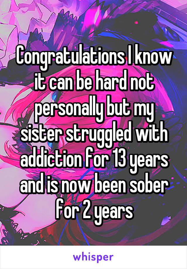 Congratulations I know it can be hard not personally but my sister struggled with addiction for 13 years and is now been sober for 2 years
