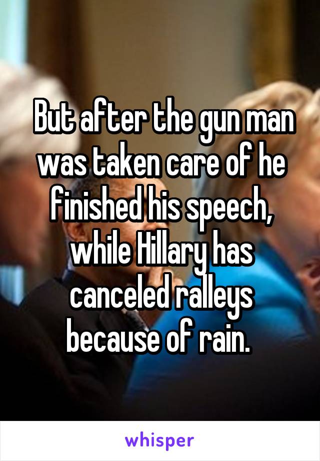  But after the gun man was taken care of he finished his speech, while Hillary has canceled ralleys because of rain. 