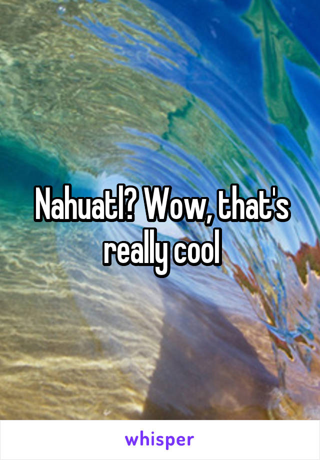 Nahuatl? Wow, that's really cool