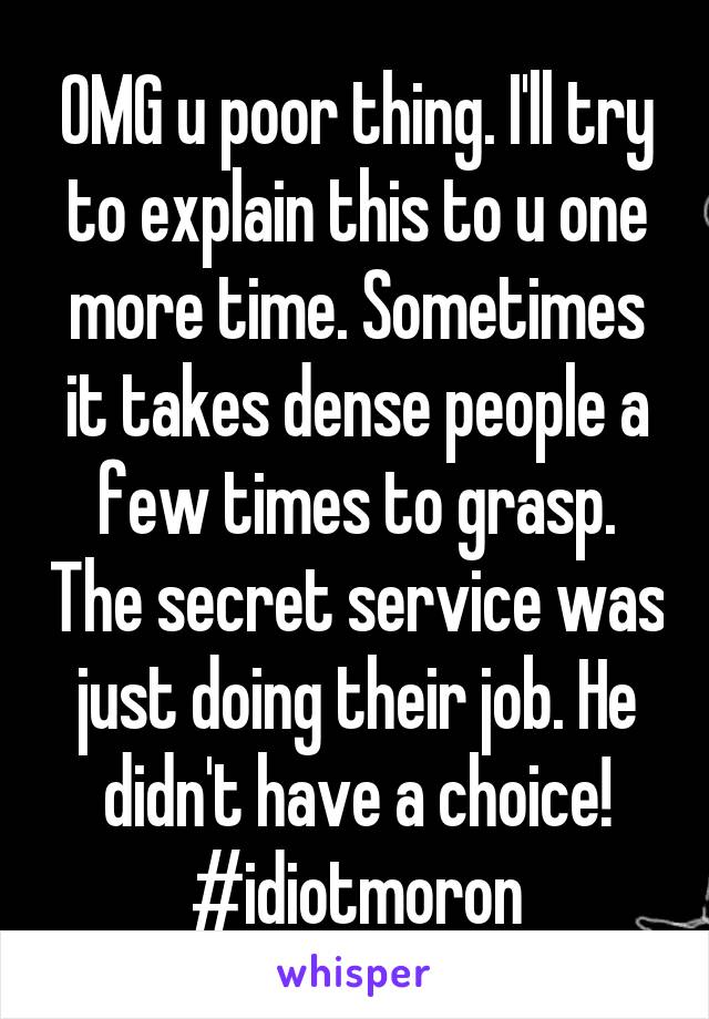 OMG u poor thing. I'll try to explain this to u one more time. Sometimes it takes dense people a few times to grasp. The secret service was just doing their job. He didn't have a choice! #idiotmoron