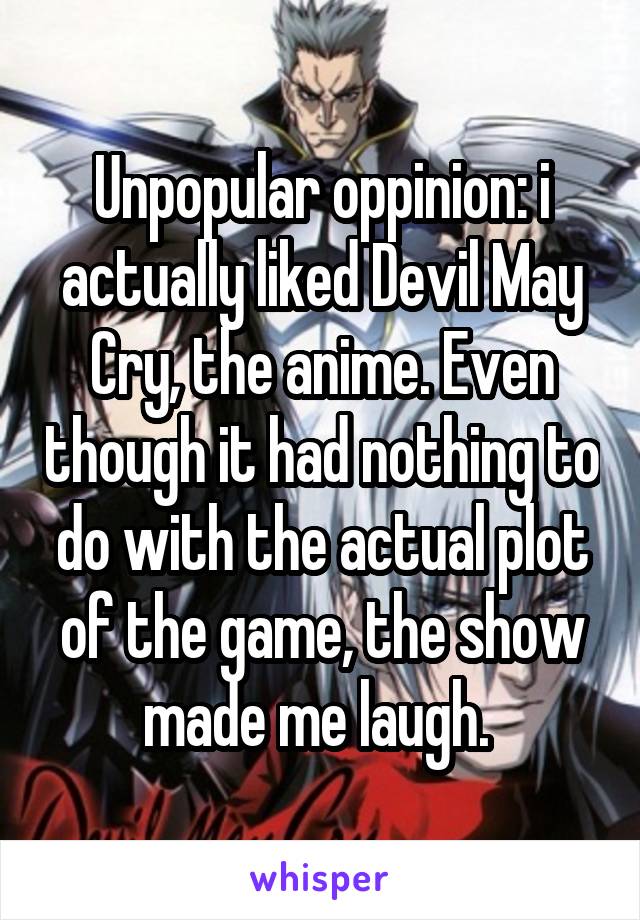 Unpopular oppinion: i actually liked Devil May Cry, the anime. Even though it had nothing to do with the actual plot of the game, the show made me laugh. 