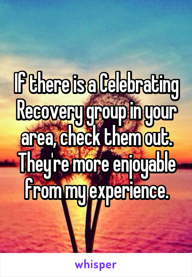 If there is a Celebrating Recovery group in your area, check them out. They're more enjoyable from my experience.