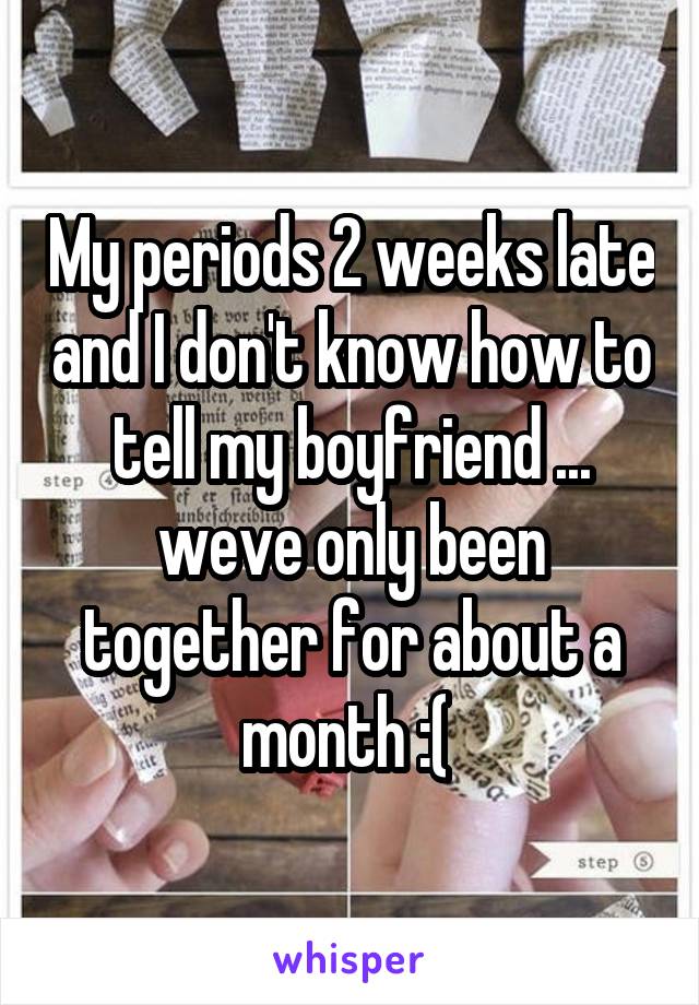 My periods 2 weeks late and I don't know how to tell my boyfriend ... weve only been together for about a month :( 