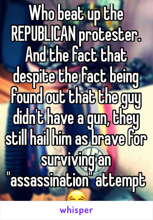 Who beat up the REPUBLICAN protester. And the fact that despite the fact being found out that the guy didn't have a gun, they still hail him as brave for surviving an "assassination" attempt 😂