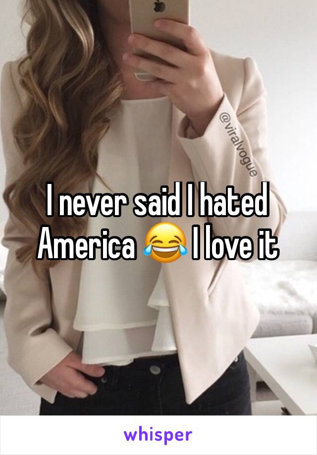 I never said I hated America 😂 I love it