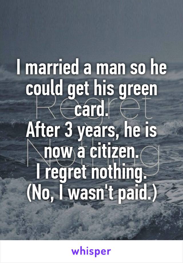 I married a man so he could get his green card.
After 3 years, he is now a citizen.
I regret nothing.
(No, I wasn't paid.)