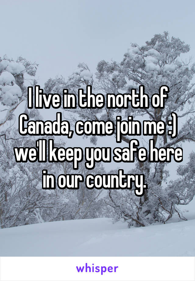 I live in the north of Canada, come join me :) we'll keep you safe here in our country.  