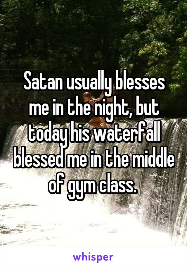 Satan usually blesses me in the night, but today his waterfall blessed me in the middle of gym class. 