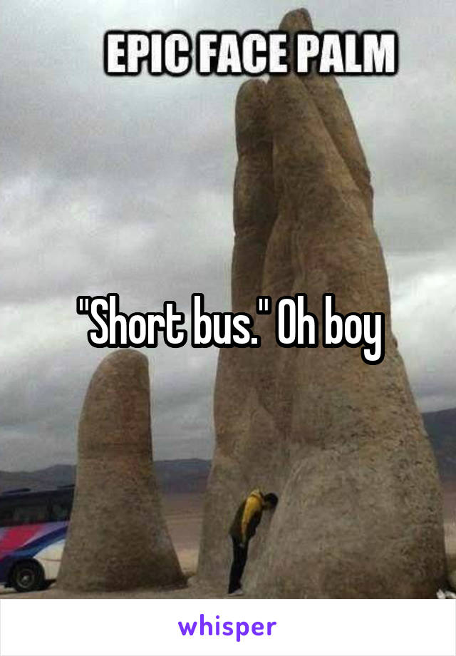 "Short bus." Oh boy